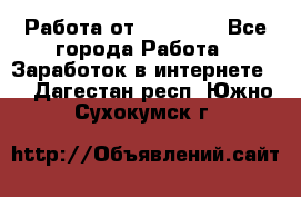 Работа от (  18) ! - Все города Работа » Заработок в интернете   . Дагестан респ.,Южно-Сухокумск г.